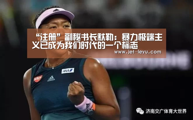 “注册”副秘书长默勒：暴力极端主义已成为我们时代的一个标志